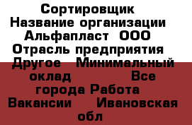 Сортировщик › Название организации ­ Альфапласт, ООО › Отрасль предприятия ­ Другое › Минимальный оклад ­ 15 000 - Все города Работа » Вакансии   . Ивановская обл.